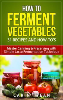 How to Ferment Vegetables: Master Canning &amp; Preserving with Simple Lacto Fermentation Technique for Beginners! - Real Food Fermentation: 31 Recipes and How-to's