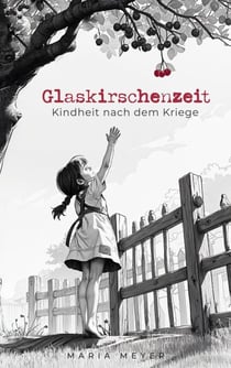Glaskirschenzeit - Kindheit nach dem Kriege