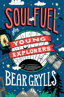 Soul Fuel for Young Explorers - Top tips & inspiration from popular explorer Bear Grylls for children & young people