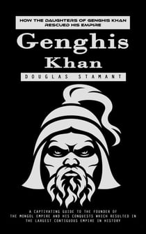 Genghis Khan: How the Daughters of Genghis Khan Rescued His Empire (A Captivating Guide to the Founder of the Mongol Empire and His Conquests Which Resulted in the Largest Contiguous Empire in History)