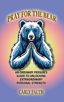 PRAY FOR THE BEAR: An Ordinary Person's Guide to Unlocking Extraordinary Personal Strength