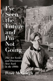 I've Seen the Future and I'm Not Going - The Art Scene and Downtown New York in the 1980s