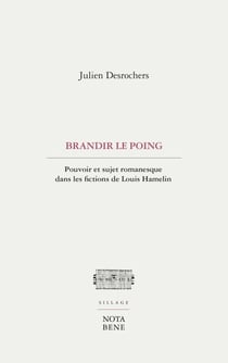Brandir le poing - Pouvoir et sujet romanesque dans les fictions de Louis Hamelin