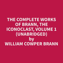 The Complete Works of Brann, the Iconoclast, Volume 1 (Unabridged)