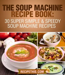The Soup Machine Recipe Book: 30 Super Simple &amp; Speedy Soup Machine Recipes