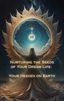 Your  Heaven on Earth - Nurturing the Seeds of Your Dream Life: A Comprehensive Anthology
