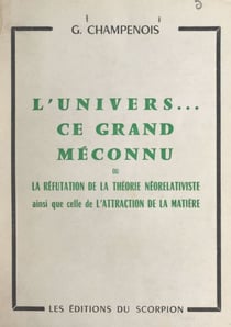 L'univers, ce grand méconnu - Ou La réfutation de la théorie néorelativiste, ainsi que celle de l'attraction de la matière