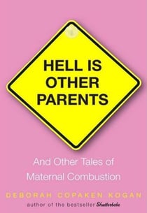 Hell Is Other Parents - And Other Tales of Maternal Combustion