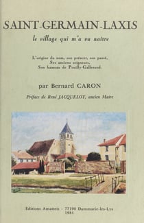Saint-Germain-Laxis : le village qui m'a vu naître - L'origine du nom, son présent, son passé, ses anciens seigneurs, son hameau de Pouilly-Gallerand