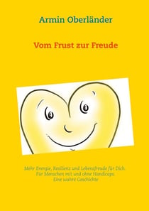 Vom Frust zur Freude - Mehr Energie, Resilienz und Lebensfreude für Dich. Für Menschen mit und ohne Handicaps. Eine wahre Geschichte