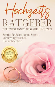 Hochzeits Ratgeber - Der entspannte Weg zur Hochzeit - Schritt für Schritt ohne Stress zur unvergesslichen Traumhochzeit - inkl. Checkliste und den besten Tipps