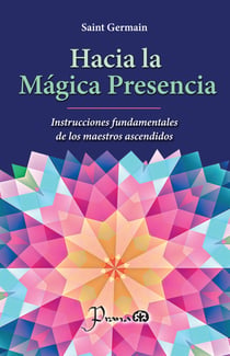 Hacia la mágica presencia - Instrucciones fundamentales de los maestros ascendidos