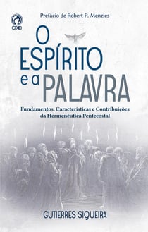 O Espírito e a Palavra - Fundamentos, Características e Contribuições da Hermenêutica Pentecostal