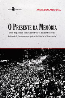 O presente da memória - Usos do passado e as (re)construções de identidade da Folha de S. Paulo, entre o golpe de 1964 e a ditabranda