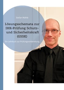 Lösungsschemata zur IHK-Prüfung Schutz- und Sicherheitskraft (GSSK) - Ein Lehrbuch zur Prüfungsvorbereitung