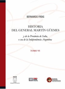 Historia del General Martín Güemes... Tomo VI - y de la Provincia de Salta, o sea de la Independencia Argentina
