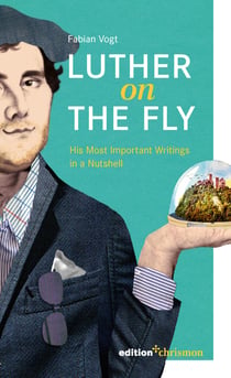 Luther on the Fly - His Most Important Writings in a Nutshell