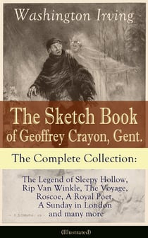 The Sketch Book of Geoffrey Crayon, Gent. - The Complete Collection (Illustrated) - The Legend of Sleepy Hollow, Rip Van Winkle, The Voyage, Roscoe, A Royal Poet, A Sunday in London and many more
