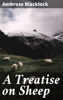 A Treatise on Sheep - The Best Means for their Improvement, General Management, and the Treatment of their Diseases