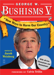 George W. Bushisms V - New Ways to Harm Our Country
