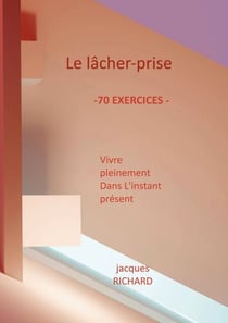 Le lacher-prise - Vivre pleinement dans l'instant présent - 70 Exercices pratiques