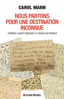 Nous partons pour une destination inconnue - Femmes juives pendant la Shoah en France