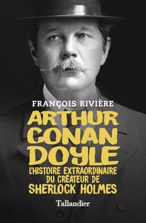 Arthur Conan Doyle - L'histoire extraordinaire du créateur de Sherlock Holmes