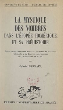La mystique des nombres dans l'épopée homérique et sa préhistoire - Thèse complémentaire pour le Doctorat ès lettres présentée à la Faculté des lettres de l'Université de Paris