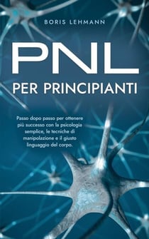 PNL per principianti Passo dopo passo per ottenere più successo con la psicologia semplice, le tecniche di manipolazione e il giusto linguaggio del corpo.