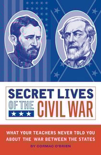 Secret Lives of the Civil War - What Your Teachers Never Told You about the War Between the States