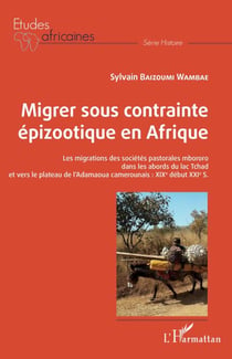Migrer sous contrainte épizootique en Afrique - Les migrations des sociétés pastorales mbororo dans les abords du lac Tchad et vers le plateau de l'Adamaoua camerounais : XIXe début XXIe S