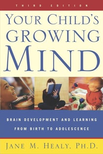 Your Child's Growing Mind - Brain Development and Learning From Birth to Adolescence