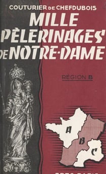 Mille pèlerinages de Notre-Dame : région B - Champagne, Lorraine, Alsace, Franche-Comté, Bourgogne, Nivernais, Berry, Bourbonnais, Auvergne, Limousin, Guyenne, Gascogne, Béarn