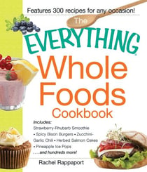 The Everything Whole Foods Cookbook - Includes: Strawberry Rhubarb Smoothie, Spicy Bison Burgers, Zucchini-Garlic Chili, Herbed Salmon Cakes, Pineapple Ice Pops ...and hundreds more!