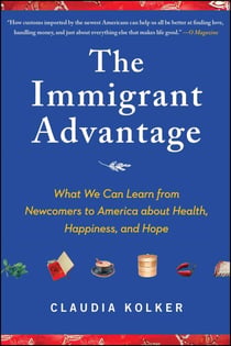 The Immigrant Advantage - What We Can Learn from Newcomers to America about Health, Happiness and Hope