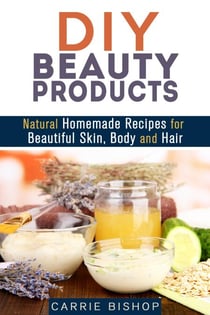 DIY Beauty Products: Natural Homemade Recipes for Beautiful Skin, Body and Hair - Organic Body Care