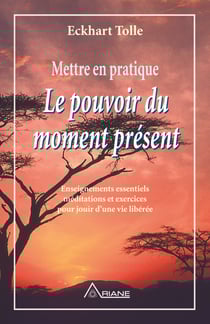 Mettre en pratique Le pouvoir du moment présent - Enseignements essentiels, méditations et exercices pour jouir d'une vie libérée