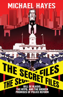 The Secret Files: Bill Deblasio, The NYPD, and the Broken Promises of Police Reform - Bill De Blasio, The NYPD, and The Broken Promises of  Police Reform
