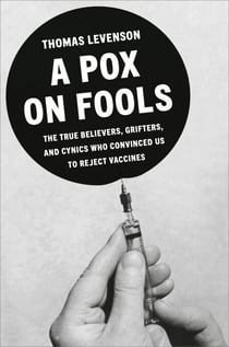 A Pox on Fools - The True Believers, Grifters, and Cynics Who Convinced Us to Reject Vaccines