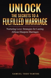 Unlock The Secrets To A Fulfilled Marriage Nurturing Love: Strategies for Lasting African Diaspora Marriages