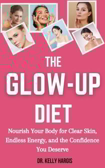 The Glow-Up Diet: Nourish Your Body for Clear Skin, Endless Energy, and the Confidence You Deserve