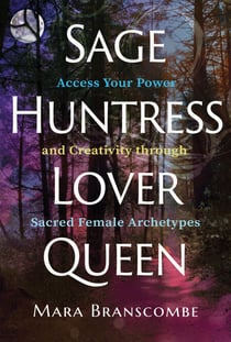 Sage, Huntress, Lover, Queen - Access Your Power and Creativity through Sacred Female Archetypes