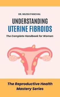Understanding Uterine Fibroids: The Complete Handbook for Women - The Reproductive Health Mastery Series, #6