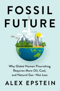Fossil Future - Why Global Human Flourishing Requires More Oil, Coal, and Natural Gas--Not Less