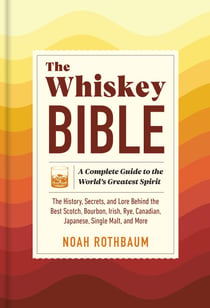 The Whiskey Bible - A Complete Guide to the World's Greatest Spirit (The History, Secrets, and Lore Behind the Best Scotch, Bourbon, Irish, Rye, Canadian, Japanese, Single Malt, and More)
