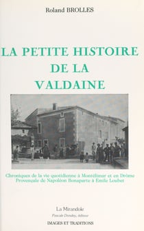 La petite histoire de la Valdaine - Chroniques de la vie quotidienne à Montélimar et en Drôme provençale de Napoléon Bonaparte à Emile Loubet