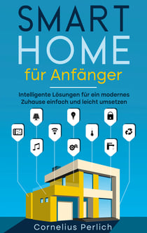 Smart Home für Anfänger - Intelligente Lösungen für ein modernes Zuhause einfach und leicht umsetzen