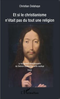 Et si le christianisme n'était pas du tout une religion - Le testament révolutionnaire de Dietrich Bonhoeffer enfin restitué - Essai
