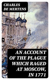 An account of the plague which raged at Moscow, in 1771