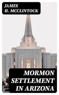 Mormon Settlement in Arizona - A Record of Peaceful Conquest of the Desert